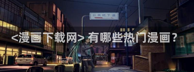韩漫网站免费观看：<漫画下载网> 有哪些热门漫画？