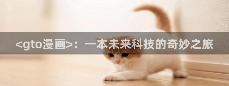 韩漫画软件推荐：<gto漫画>：一本未来科技的奇妙之旅